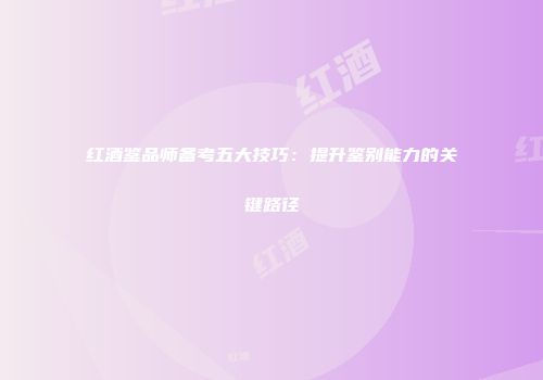 红酒鉴品师备考五大技巧：提升鉴别能力的关键路径
