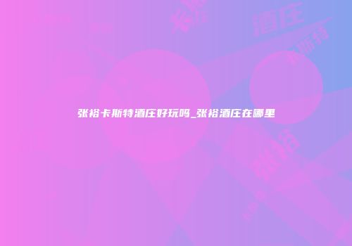 张裕卡斯特酒庄好玩吗_张裕酒庄在哪里