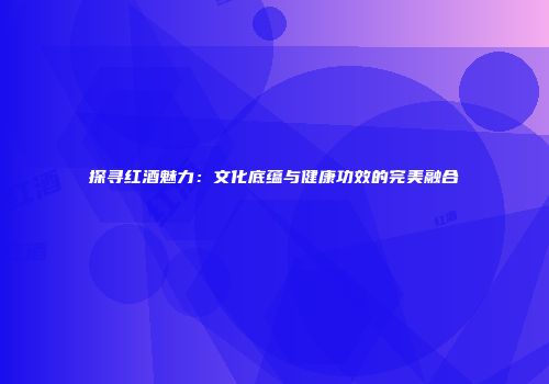探寻红酒魅力：文化底蕴与健康功效的完美融合