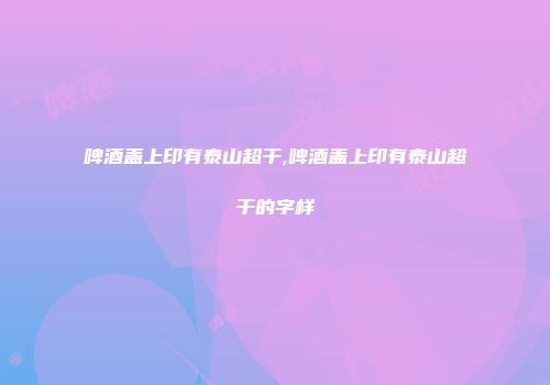啤酒盖上印有泰山超干,啤酒盖上印有泰山超干的字样