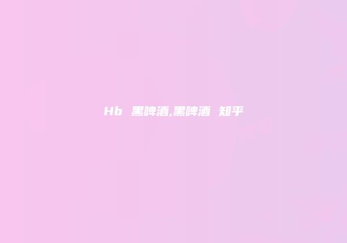Hb 黑啤酒,黑啤酒 知乎