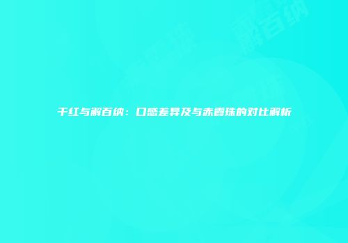 干红与解百纳：口感差异及与赤霞珠的对比解析