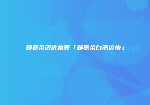 赖嘉荣酒价格表「赖嘉荣白酒价格」