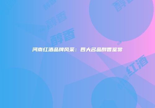 河南红酒品牌风采：四大名品醇香鉴赏