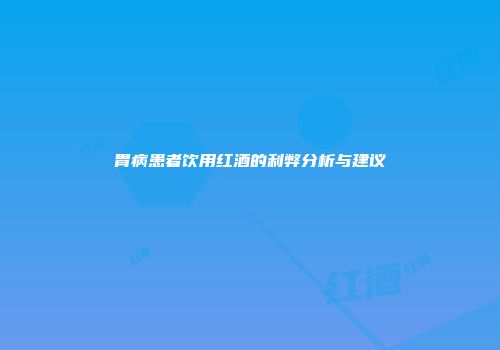 胃病患者饮用红酒的利弊分析与建议