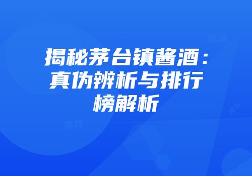 揭秘茅台镇酱酒：真伪辨析与排行榜解析