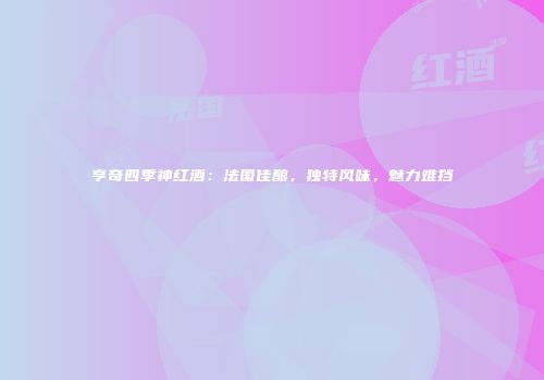 亨奇四季神红酒：法国佳酿，独特风味，魅力难挡