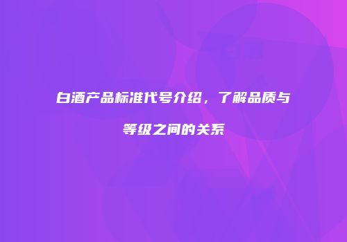 白酒产品标准代号介绍，了解品质与等级之间的关系