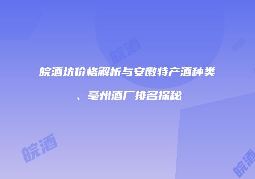 皖酒坊价格解析与安徽特产酒种类、亳州酒厂排名探秘