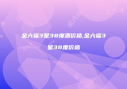 金六福3星38度酒价格,金六福3星38度价格