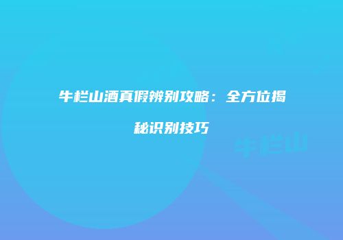 牛栏山酒真假辨别攻略：全方位揭秘识别技巧