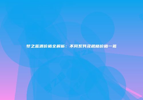 梦之蓝酒价格全解析：不同系列及规格价格一览