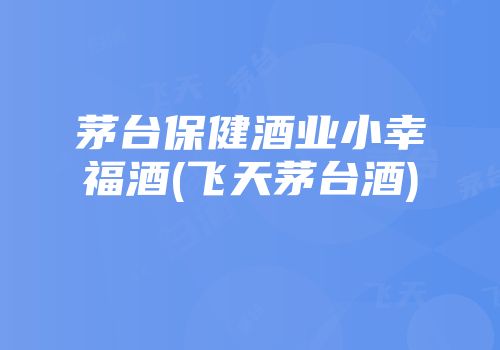茅台保健酒业小幸福酒(飞天茅台酒)