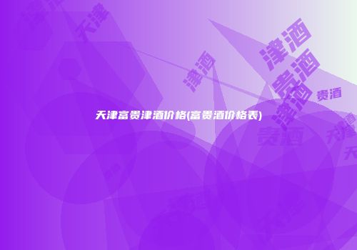 天津富贵津酒价格(富贵酒价格表)