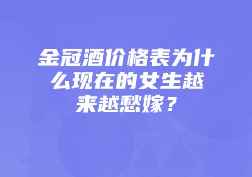 金冠酒价格表为什么现在的女生越来越愁嫁？