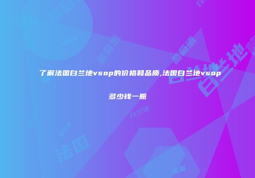 了解法国白兰地vsop的价格和品质,法国白兰地vsop多少钱一瓶