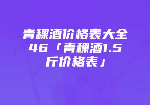 青稞酒价格表大全46「青稞酒1.5斤价格表」