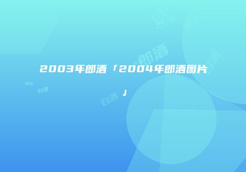 2003年郎酒「2004年郎酒图片」