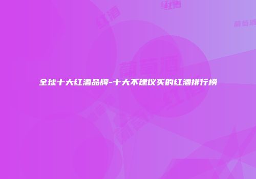 全球十大红酒品牌-十大不建议买的红酒排行榜