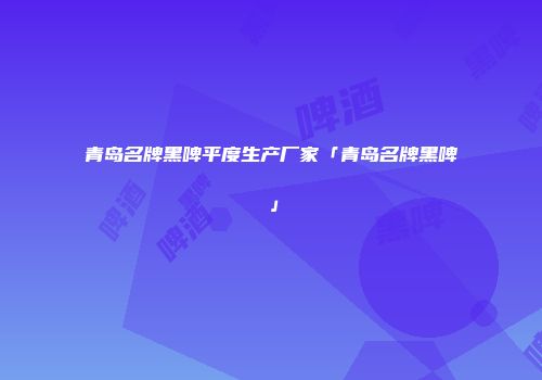 青岛名牌黑啤平度生产厂家「青岛名牌黑啤」