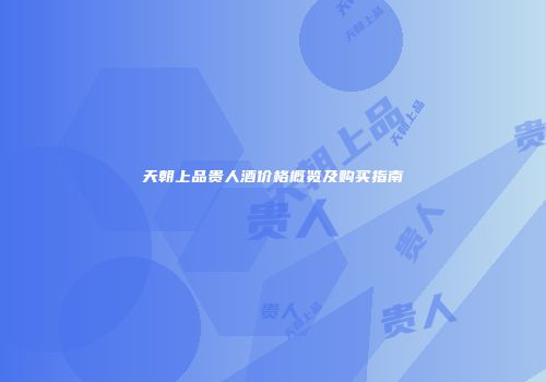 天朝上品贵人酒价格概览及购买指南