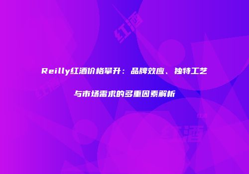 Reilly红酒价格攀升：品牌效应、独特工艺与市场需求的多重因素解析