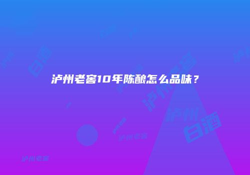 泸州老窖10年陈酿怎么品味？