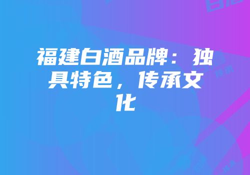 福建白酒品牌：独具特色，传承文化