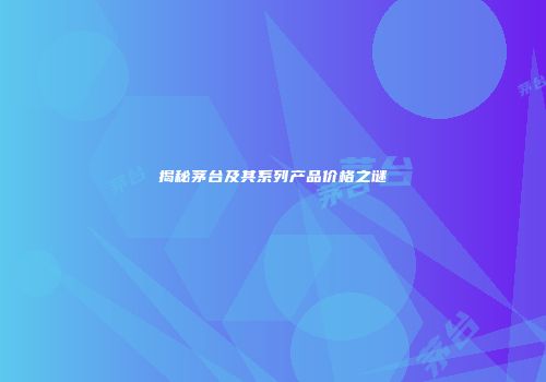 揭秘茅台及其系列产品价格之谜