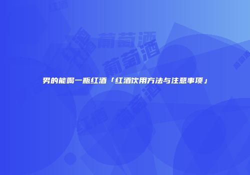 男的能喝一瓶红酒「红酒饮用方法与注意事项」