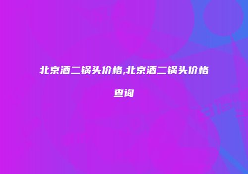 北京酒二锅头价格,北京酒二锅头价格查询