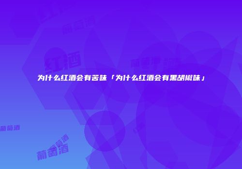 为什么红酒会有苦味「为什么红酒会有黑胡椒味」