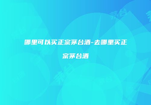 哪里可以买正宗茅台酒-去哪里买正宗茅台酒