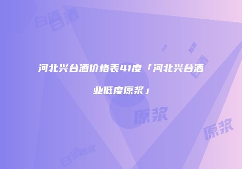 河北兴台酒价格表41度「河北兴台酒业低度原浆」