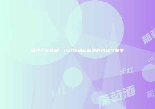探寻干红佳酿：六款顶级葡萄酒的风味与故事