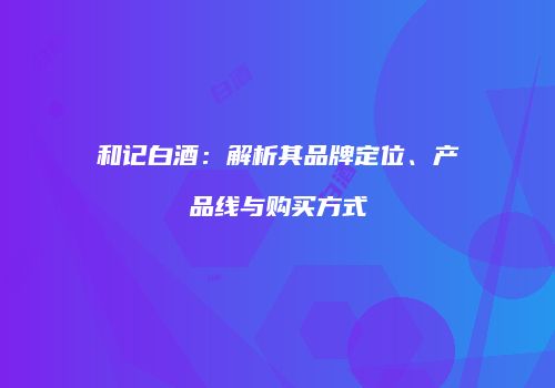 和记白酒：解析其品牌定位、产品线与购买方式