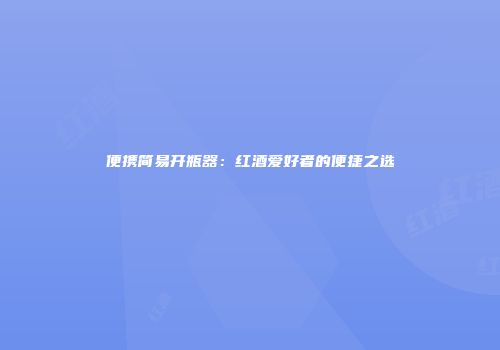 便携简易开瓶器：红酒爱好者的便捷之选