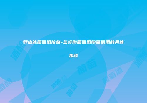 野山冰葡萄酒价格-怎样酿葡萄酒酿葡萄酒的具体步骤