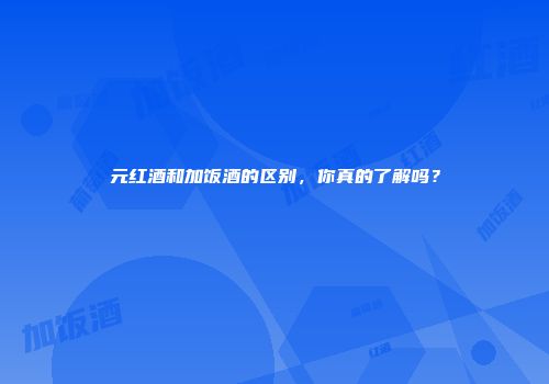 元红酒和加饭酒的区别，你真的了解吗？