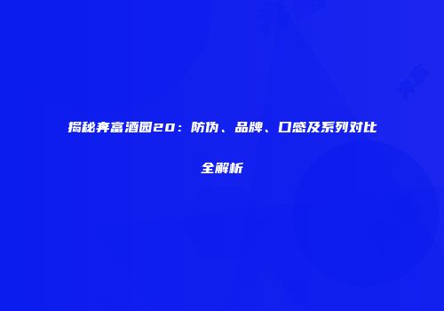 揭秘奔富酒园20：防伪、品牌、口感及系列对比全解析