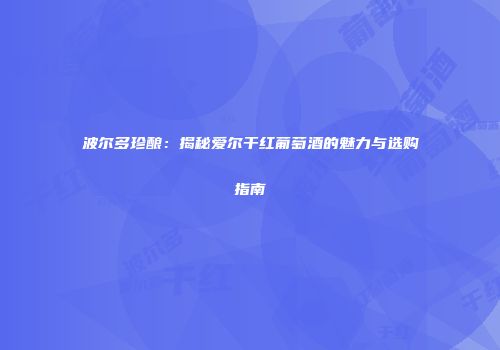 波尔多珍酿：揭秘爱尔干红葡萄酒的魅力与选购指南