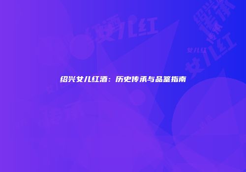 绍兴女儿红酒：历史传承与品鉴指南