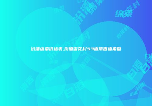 汾酒绵柔价格表,汾酒杏花村53度清香绵柔型