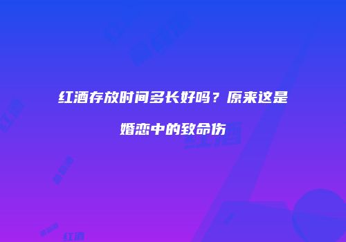 红酒存放时间多长好吗？原来这是婚恋中的致命伤
