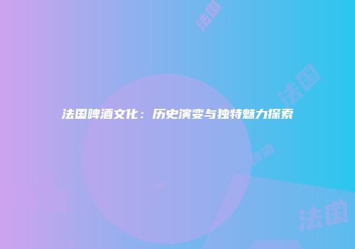 法国啤酒文化：历史演变与独特魅力探索