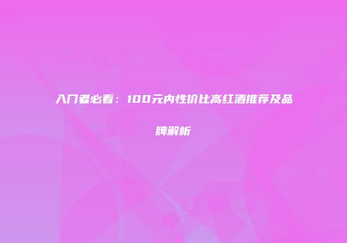 入门者必看：100元内性价比高红酒推荐及品牌解析