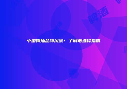 中国啤酒品牌风采：了解与选择指南