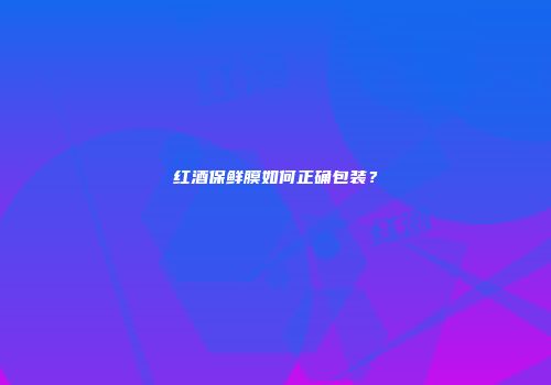红酒保鲜膜如何正确包装？