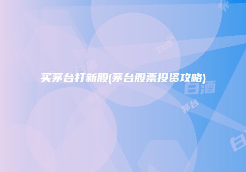 买茅台打新股(茅台股票投资攻略)