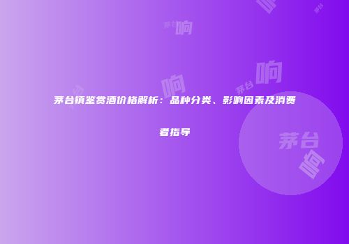 茅台镇鉴赏酒价格解析：品种分类、影响因素及消费者指导